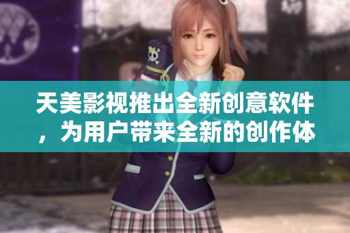 天美影视推出全新创意软件，为用户带来全新的创作体验