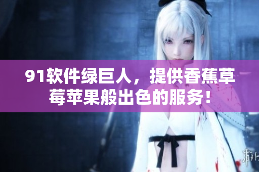 91软件绿巨人，提供香蕉草莓苹果般出色的服务！