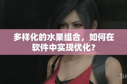 多样化的水果组合，如何在软件中实现优化？