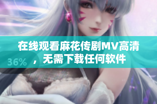 在线观看麻花传剧MV高清，无需下载任何软件