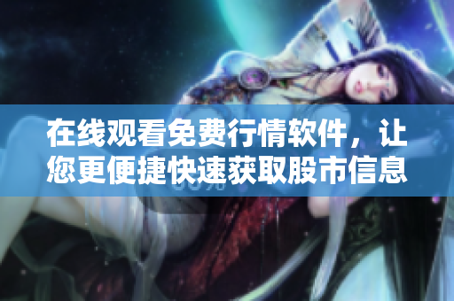 在线观看免费行情软件，让您更便捷快速获取股市信息