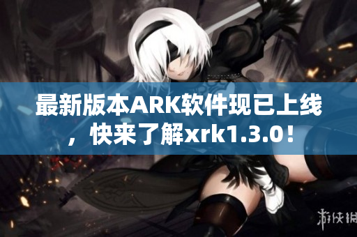 最新版本ARK软件现已上线，快来了解xrk1.3.0！