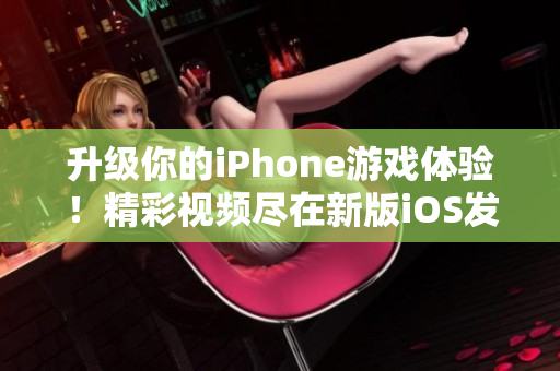 升级你的iPhone游戏体验！精彩视频尽在新版iOS发布