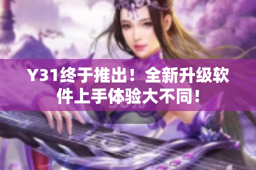 Y31终于推出！全新升级软件上手体验大不同！