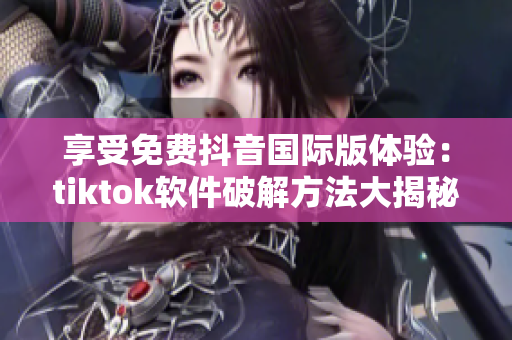 享受免费抖音国际版体验：tiktok软件破解方法大揭秘