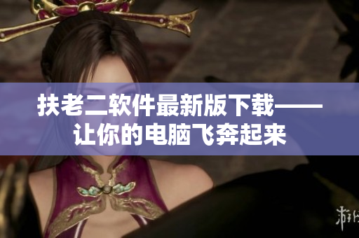 扶老二软件最新版下载——让你的电脑飞奔起来