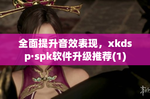 全面提升音效表现，xkdsp·spk软件升级推荐(1)