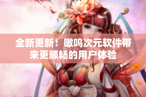 全新更新！嗷呜次元软件带来更顺畅的用户体验