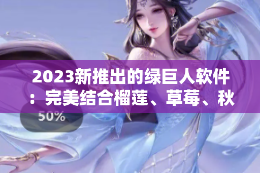 2023新推出的绿巨人软件：完美结合榴莲、草莓、秋葵的优异表现。