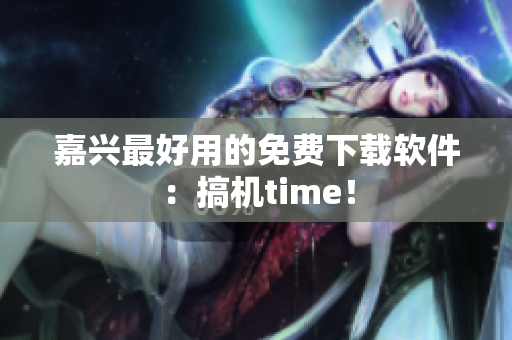 嘉兴最好用的免费下载软件：搞机time！