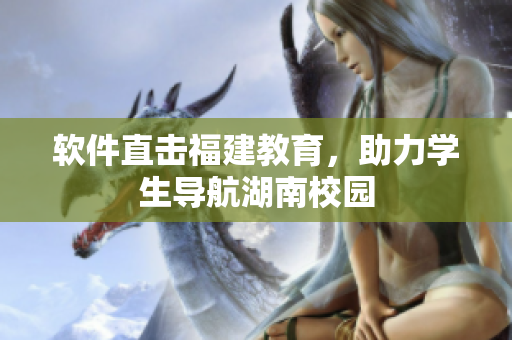 软件直击福建教育，助力学生导航湖南校园