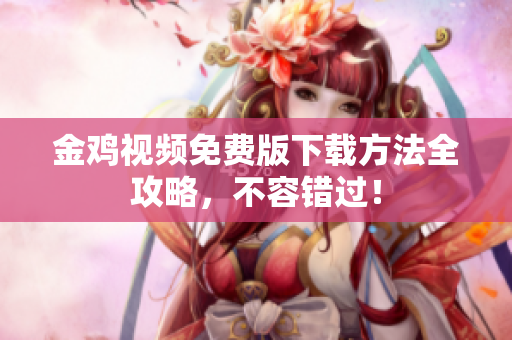 金鸡视频免费版下载方法全攻略，不容错过！
