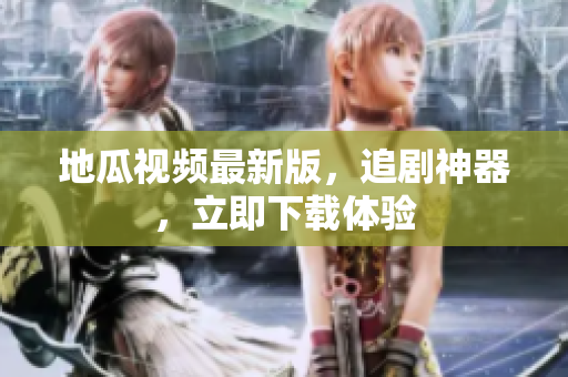 地瓜视频最新版，追剧神器，立即下载体验