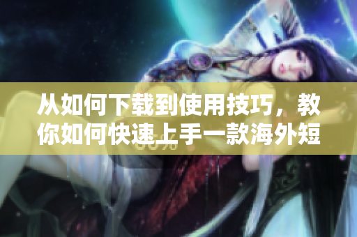 从如何下载到使用技巧，教你如何快速上手一款海外短视频软件