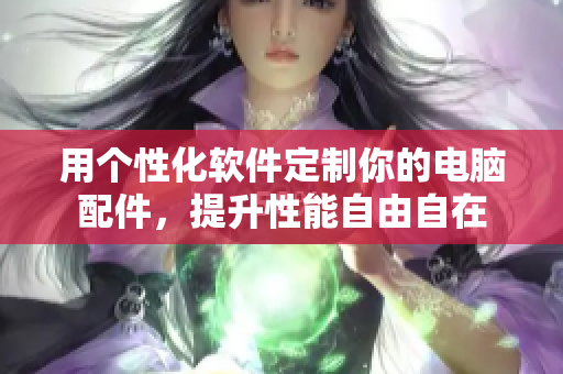用个性化软件定制你的电脑配件，提升性能自由自在
