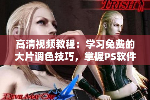 高清视频教程：学习免费的大片调色技巧，掌握PS软件制作技能！
