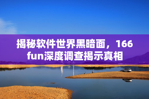 揭秘软件世界黑暗面，166fun深度调查揭示真相
