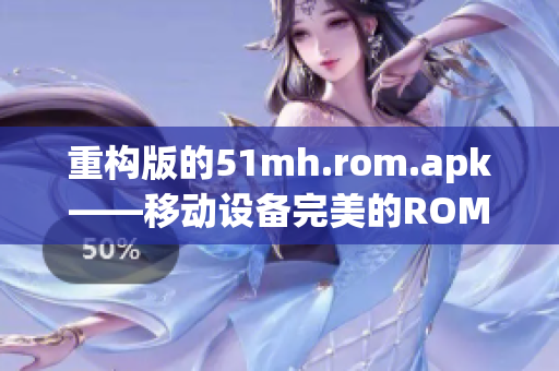 重构版的51mh.rom.apk——移动设备完美的ROM管理神器