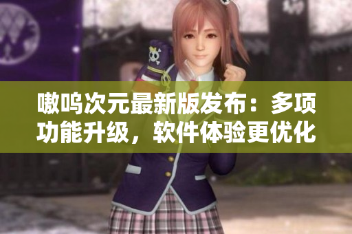 嗷呜次元最新版发布：多项功能升级，软件体验更优化