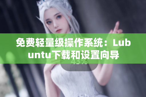 免费轻量级操作系统：Lubuntu下载和设置向导