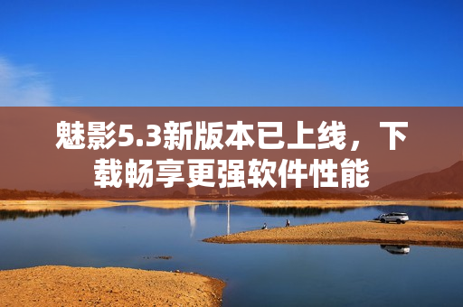 魅影5.3新版本已上线，下载畅享更强软件性能