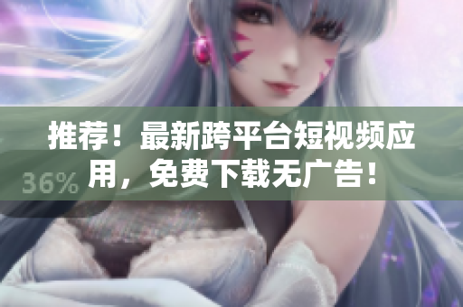 推荐！最新跨平台短视频应用，免费下载无广告！