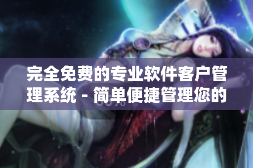 完全免费的专业软件客户管理系统 - 简单便捷管理您的客户数据！