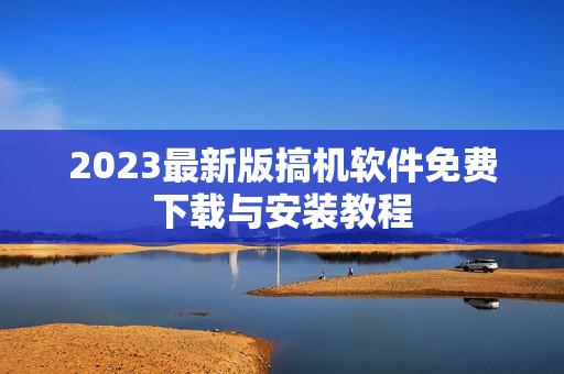 2023最新版搞机软件免费下载与安装教程