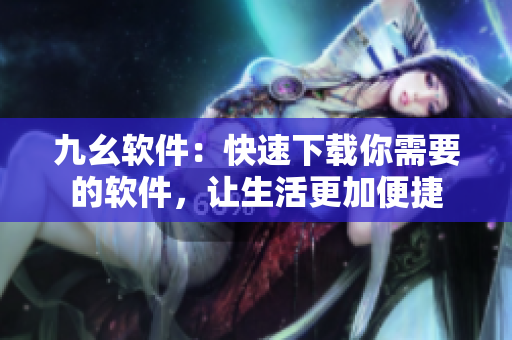 九幺软件：快速下载你需要的软件，让生活更加便捷