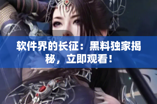 软件界的长征：黑料独家揭秘，立即观看！