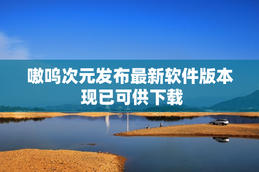 嗷呜次元发布最新软件版本 现已可供下载