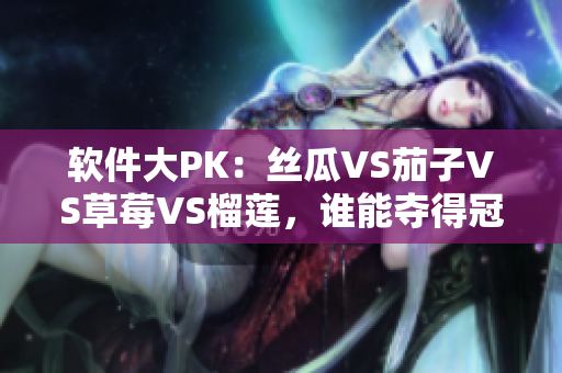 软件大PK：丝瓜VS茄子VS草莓VS榴莲，谁能夺得冠军？