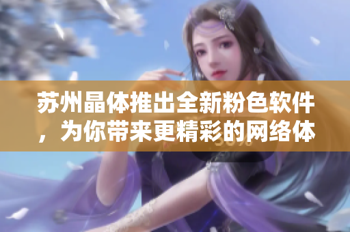苏州晶体推出全新粉色软件，为你带来更精彩的网络体验！