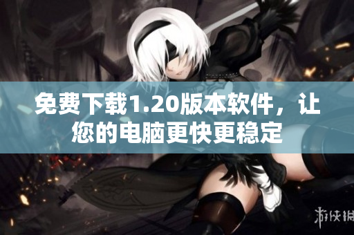 免费下载1.20版本软件，让您的电脑更快更稳定