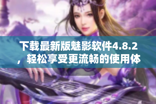下载最新版魅影软件4.8.2，轻松享受更流畅的使用体验！