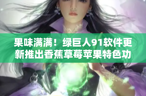 果味满满！绿巨人91软件更新推出香蕉草莓苹果特色功能