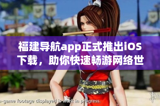 福建导航app正式推出iOS下载，助你快速畅游网络世界