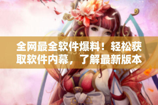 全网最全软件爆料！轻松获取软件内幕，了解最新版本发布