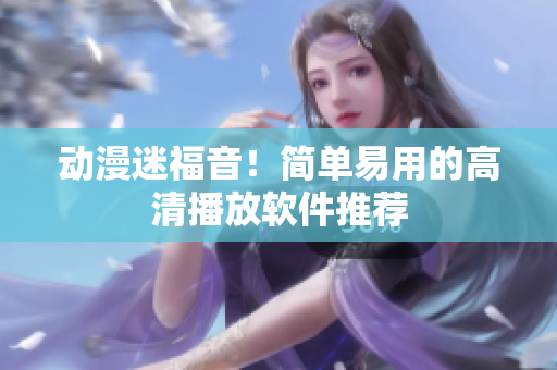 动漫迷福音！简单易用的高清播放软件推荐