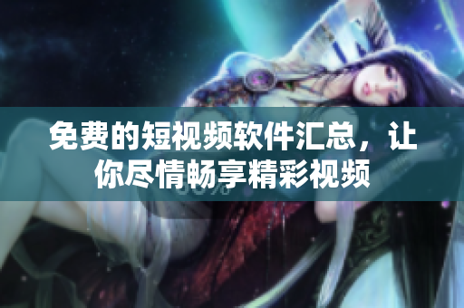 免费的短视频软件汇总，让你尽情畅享精彩视频
