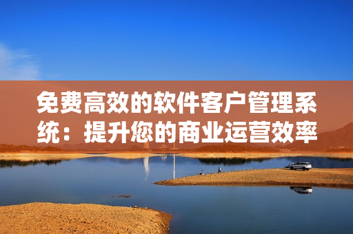 免费高效的软件客户管理系统：提升您的商业运营效率