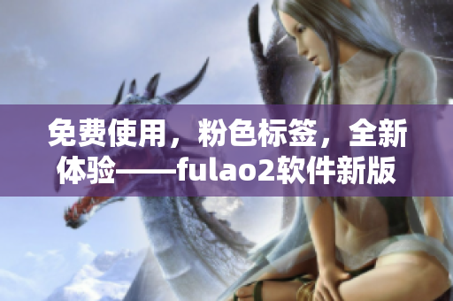 免费使用，粉色标签，全新体验——fulao2软件新版发布