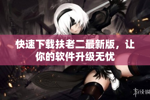 快速下载扶老二最新版，让你的软件升级无忧