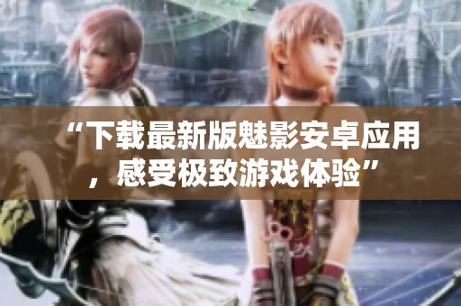 “下载最新版魅影安卓应用，感受极致游戏体验”