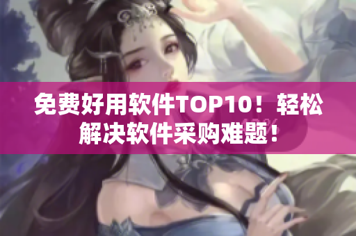 免费好用软件TOP10！轻松解决软件采购难题！