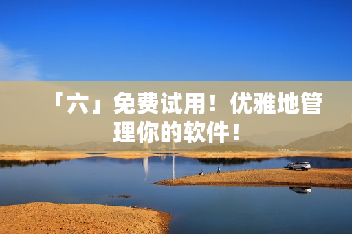 「六」免费试用！优雅地管理你的软件！