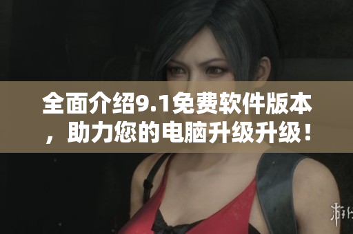 全面介绍9.1免费软件版本，助力您的电脑升级升级！