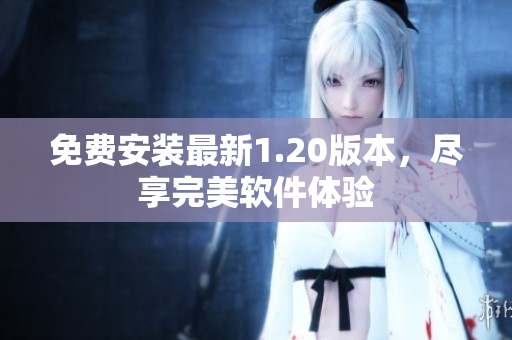 免费安装最新1.20版本，尽享完美软件体验