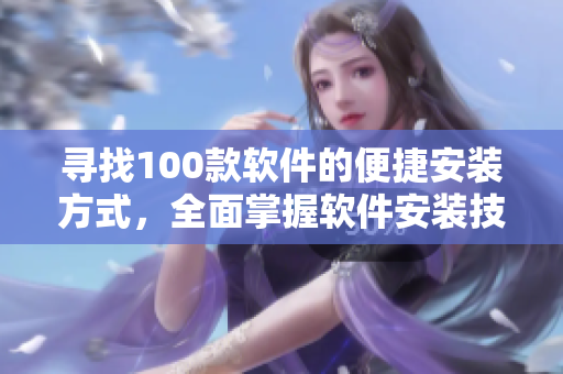 寻找100款软件的便捷安装方式，全面掌握软件安装技巧