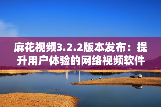 麻花视频3.2.2版本发布：提升用户体验的网络视频软件